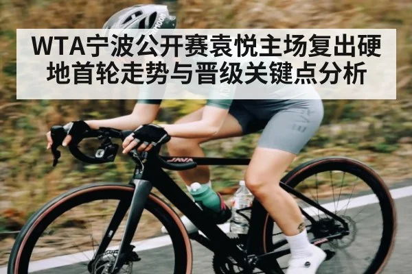 WTA宁波公开赛袁悦主场复出硬地首轮走势与晋级关键点分析